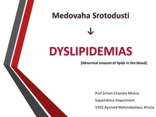 Prof Sriram Chandra Mishra
Kayachikitsa Department
VYDS Ayurved Mahavidyalaya, Khurja
(Abnormal amount of lipids in the blood)
 