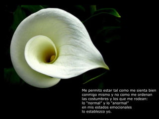Me permito estar tal como me sienta bien  conmigo mismo y no como me ordenan  las costumbres y los que me rodean: lo “normal” y lo “anormal” en mis estados emocionales lo establezco yo. 