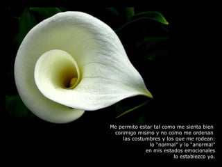 Me permito estar tal como me sienta bien  conmigo mismo y no como me ordenan  las costumbres y los que me rodean: lo “normal” y lo “anormal” en mis estados emocionales lo establezco yo. 