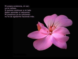 Mi propia existencia, mi ser; ya es valioso. Si quieren continuar a mi lado deben aprender a valorarme. Mi presencia ya es suficiente: no he de agotarme haciendo más. 