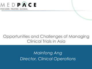FOCUSED. TRUSTED. GLOBAL.
Opportunities and Challenges of Managing
Clinical Trials in Asia
Mainfong Ang
Director, Clinical Operations
 