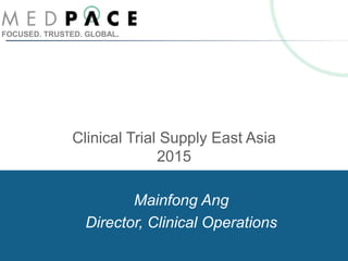 FOCUSED. TRUSTED. GLOBAL.
Clinical Trial Supply East Asia
2015
Mainfong Ang
Director, Clinical Operations
 