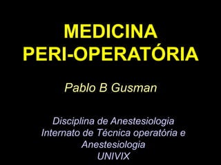 MEDICINAPERI-OPERATÓRIA Pablo B Gusman Disciplina de Anestesiologia Internato de Técnica operatória e Anestesiologia UNIVIX 