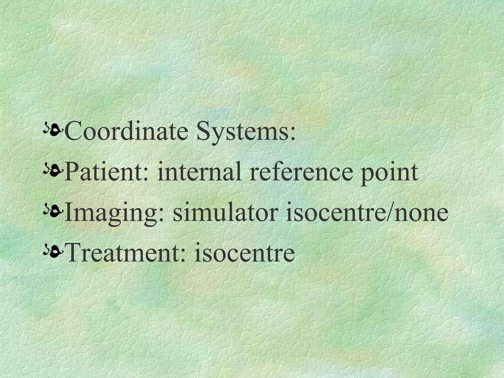 Coordinate Systems: Patient: internal reference point Imaging: simulator isocentre/none Treatment: isocentre 