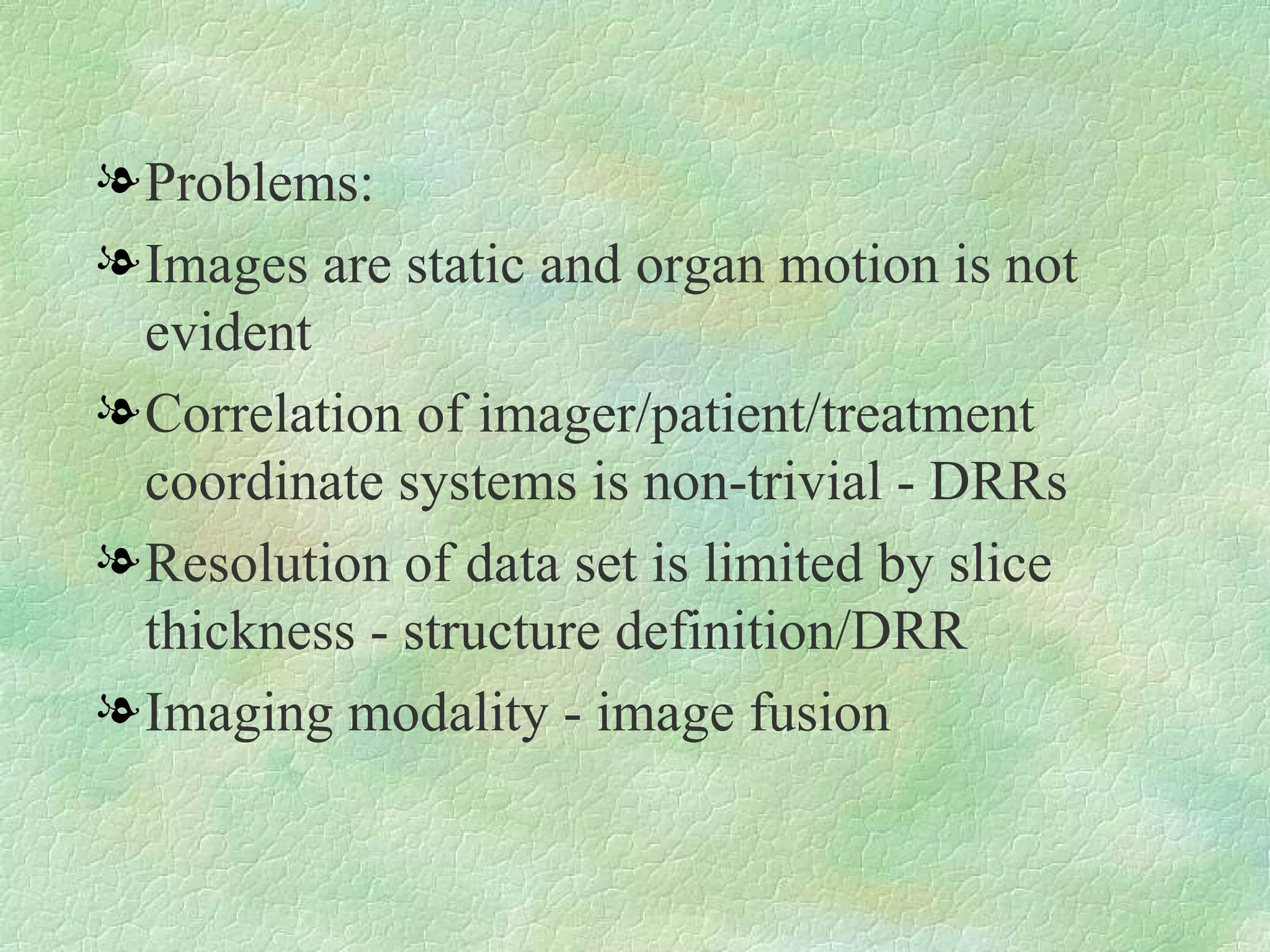 Problems: Images are static and organ motion is not evident Correlation of imager/patient/treatment coordinate systems is non-trivial - DRRs Resolution of data set is limited by slice thickness - structure definition/DRR Imaging modality - image fusion 