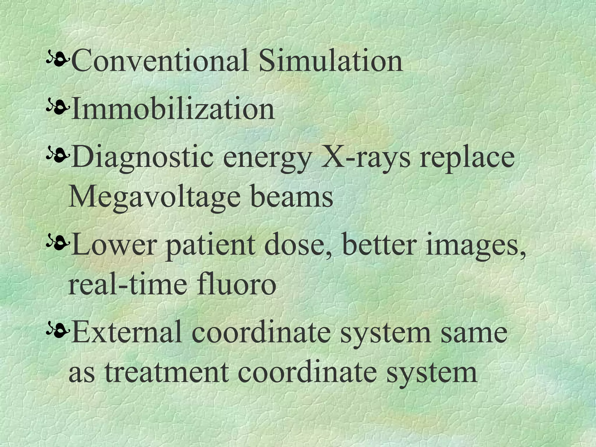 Conventional Simulation Immobilization Diagnostic energy X-rays replace Megavoltage beams Lower patient dose, better images, real-time fluoro External coordinate system same as treatment coordinate system 