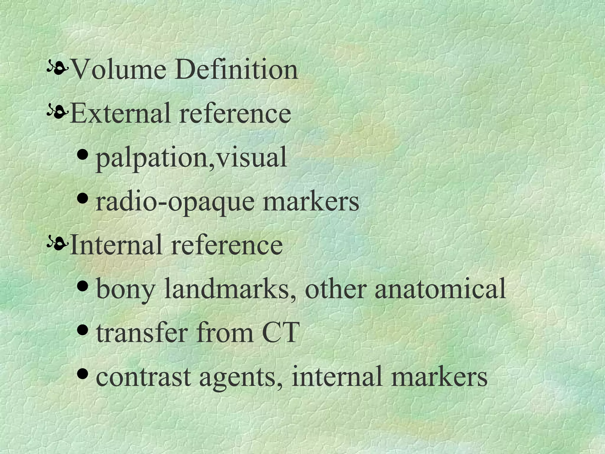 Volume Definition External reference palpation,visual radio-opaque markers Internal reference bony landmarks, other anatomical  transfer from CT contrast agents, internal markers 