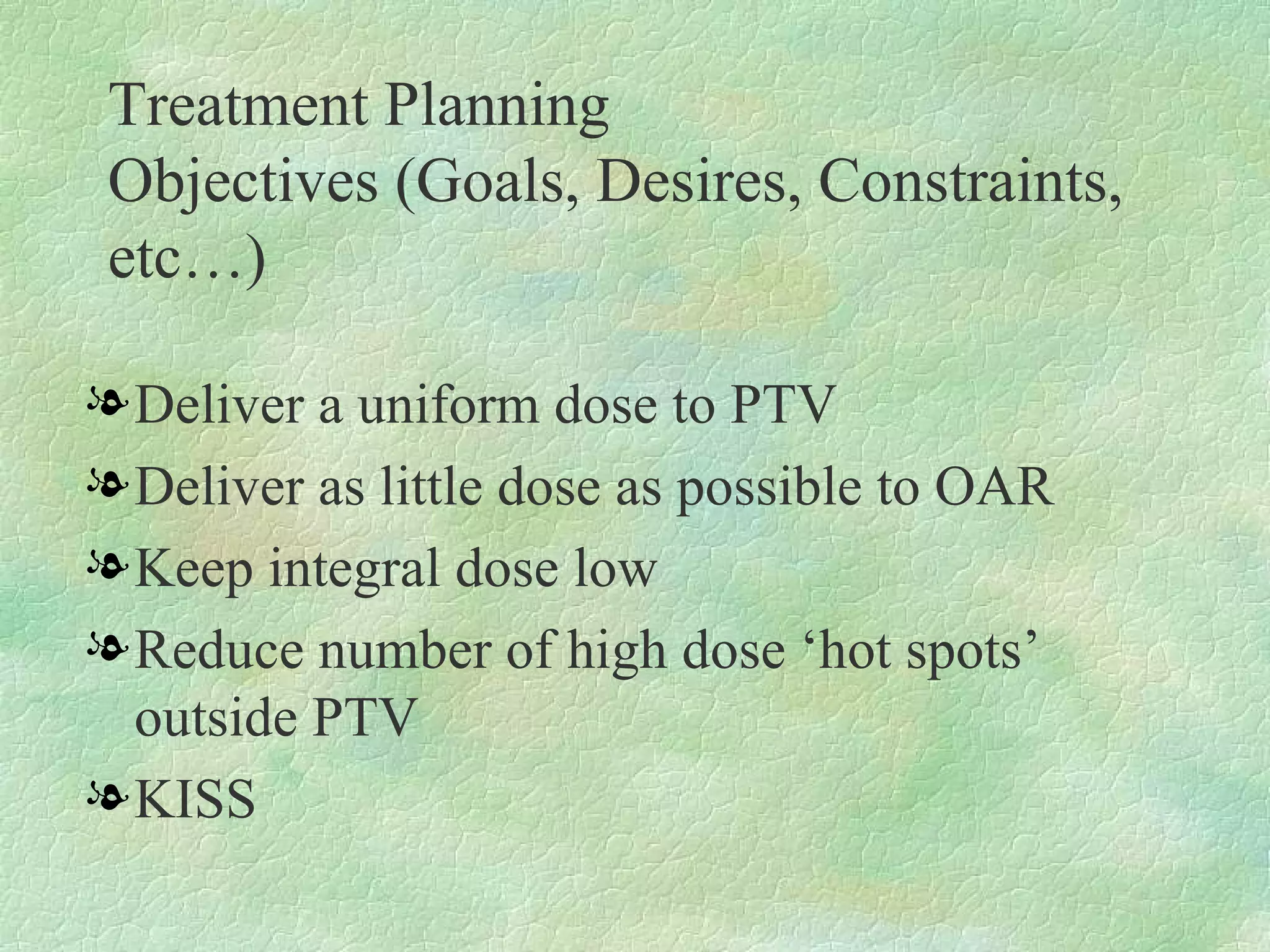 Treatment Planning  Objectives (Goals, Desires, Constraints, etc…) Deliver a uniform dose to PTV Deliver as little dose as possible to OAR Keep integral dose low Reduce number of high dose ‘hot spots’ outside PTV KISS 