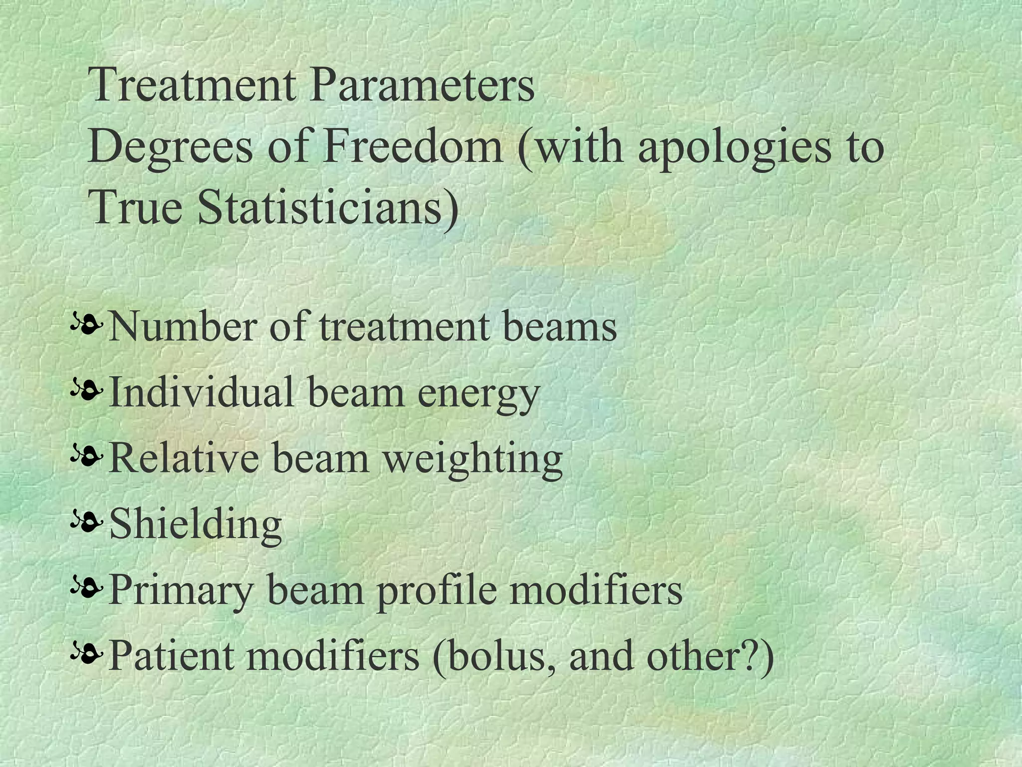Treatment Parameters  Degrees of Freedom (with apologies to True Statisticians) Number of treatment beams Individual beam energy Relative beam weighting Shielding Primary beam profile modifiers Patient modifiers (bolus, and other?) 