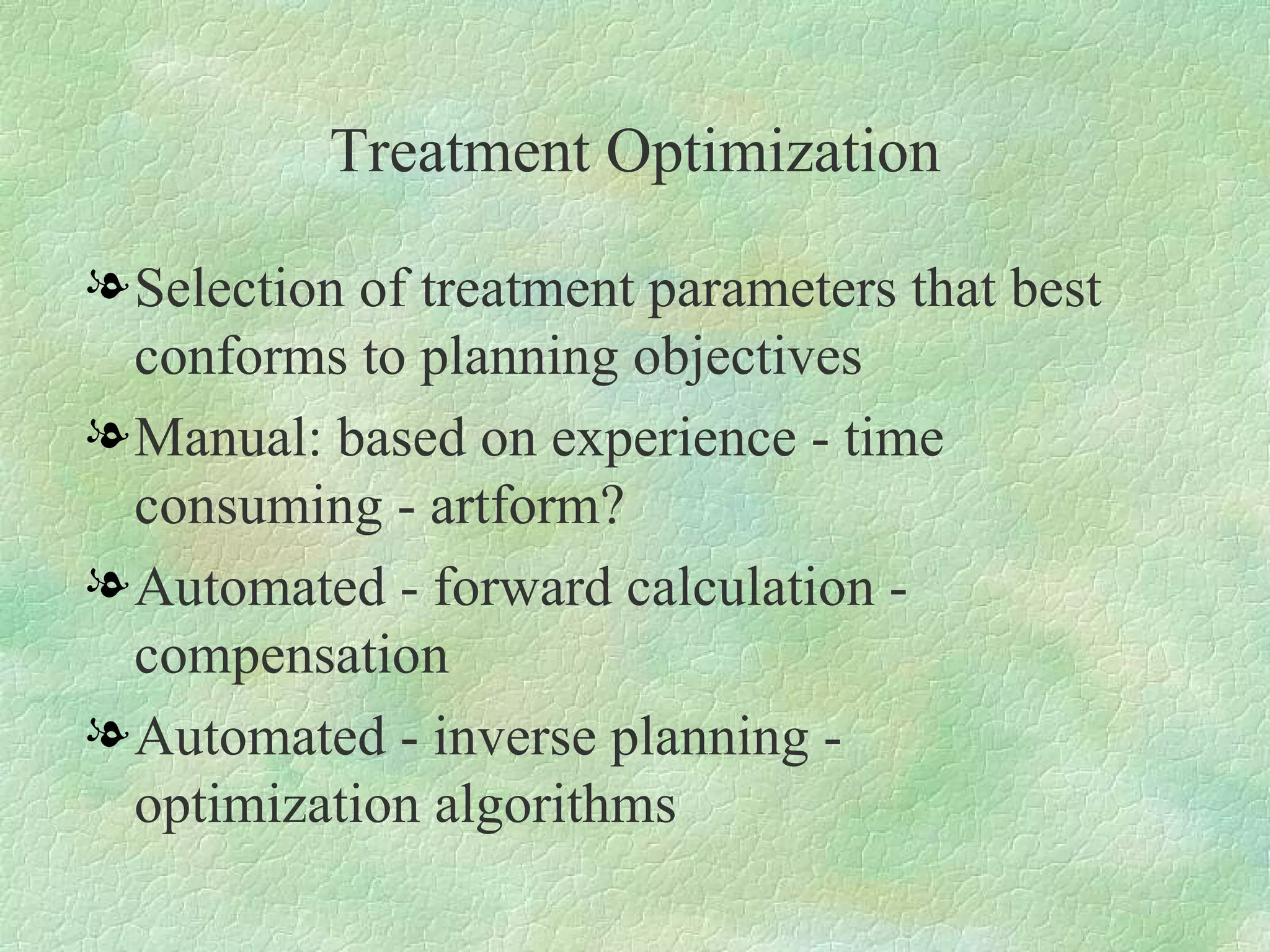 Treatment Optimization Selection of treatment parameters that best conforms to planning objectives Manual: based on experience - time consuming - artform? Automated - forward calculation - compensation Automated - inverse planning - optimization algorithms 