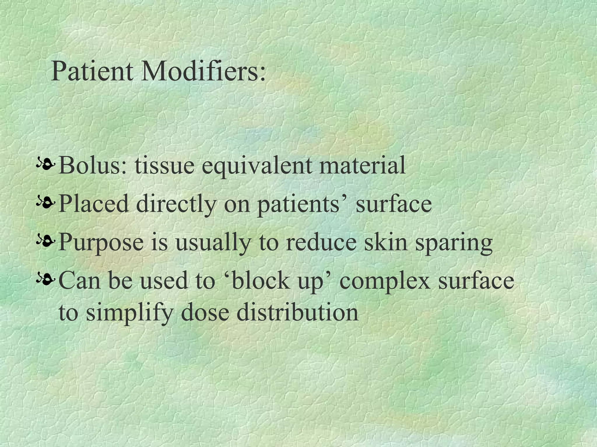 Patient Modifiers: Bolus: tissue equivalent material Placed directly on patients’ surface Purpose is usually to reduce skin sparing Can be used to ‘block up’ complex surface to simplify dose distribution 