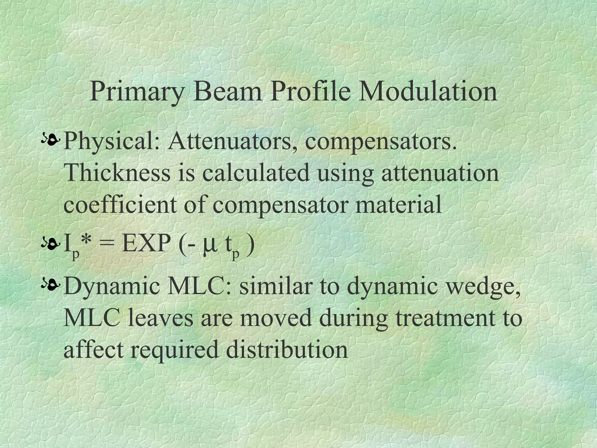 Primary Beam Profile Modulation Physical: Attenuators, compensators. Thickness is calculated using attenuation coefficient of compensator material  I p * = EXP (-    t p  ) Dynamic MLC: similar to dynamic wedge, MLC leaves are moved during treatment to affect required distribution 