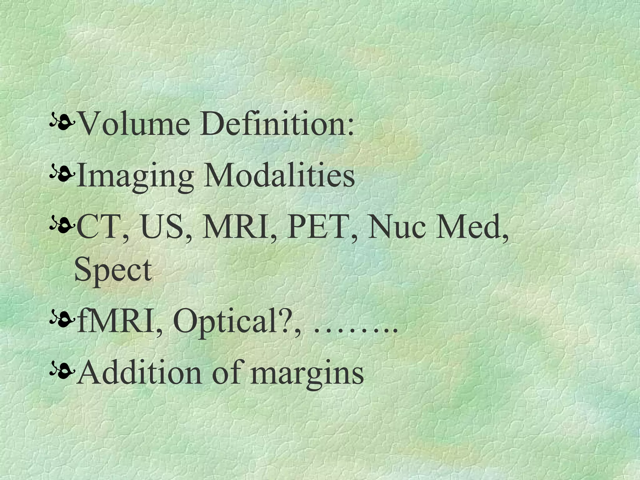 Volume Definition:  Imaging Modalities CT, US, MRI, PET, Nuc Med, Spect fMRI, Optical?, …….. Addition of margins 