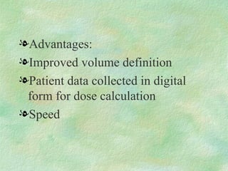 Advantages: Improved volume definition Patient data collected in digital form for dose calculation Speed 