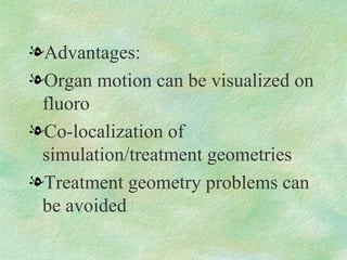 Advantages: Organ motion can be visualized on fluoro Co-localization of simulation/treatment geometries Treatment geometry problems can be avoided 