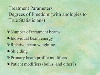 Treatment Parameters  Degrees of Freedom (with apologies to True Statisticians) Number of treatment beams Individual beam energy Relative beam weighting Shielding Primary beam profile modifiers Patient modifiers (bolus, and other?) 