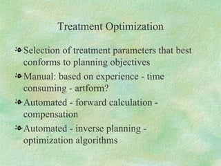 Treatment Optimization Selection of treatment parameters that best conforms to planning objectives Manual: based on experience - time consuming - artform? Automated - forward calculation - compensation Automated - inverse planning - optimization algorithms 