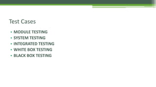• MODULE TESTING
• SYSTEM TESTING
• INTEGRATED TESTING
• WHITE BOX TESTING
• BLACK BOX TESTING
Test Cases
 