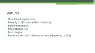 • Web-based applications
• Friendly GUI(Graphical User Interface)
• Based in modules.
• Integrated Design
• Multi-lingual
• Remote access with alternative devices(laptops, tablets)
Features
 