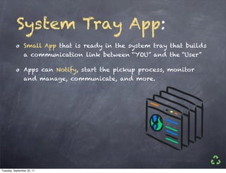 System Tray App:
                Small App that is ready in the system tray that builds
                a communication link between “YOU” and the “User”

                Apps can Notify, start the pickup process, monitor
                and manage, communicate, and more.




Tuesday, September 20, 11
 