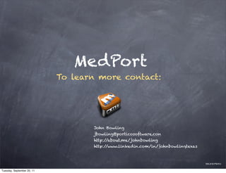 MedPort
                            To learn more contact:




                                   John Bowling
                                   jbowling@porticosoftware.con
                                   http://about.me/johnbowling
                                   http://www.linkedin.com/in/johnbowlingtexas



                                                                                 DOC831PG911


Tuesday, September 20, 11
 