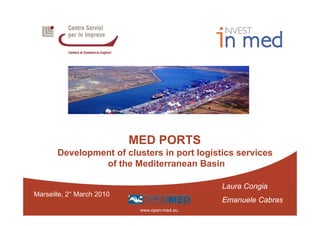 MED PORTS
       Development of clusters in port logistics services
                of the Mediterranean Basin

                                              Laura Congia
                                                       g
Marseille, 2° March 2010
                                              Emanuele Cabras
                            www.open-med.eu
 