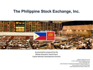 The Philippine Stock Exchange, Inc. A presentation prepared by the                                                                                                                                                                                                     Market Education Department                                                                                                                                                                       Capital Markets Development Division website: www.pse.com.ph e-mail: marketeducation@pse.com.ph tel.no: (632) 688-7534 www.facebook.com/pages/The-Philippine-Stock-Exchange-Inc. http://twitter.com/PhStockExchange http://thephilstockexchange.multiply.com 