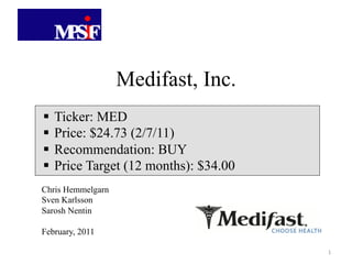 Medifast, Inc.
!  Ticker: MED
!  Price: $24.73 (2/7/11)
!  Recommendation: BUY
!  Price Target (12 months): $34.00
Chris Hemmelgarn
Sven Karlsson
Sarosh Nentin

February, 2011

                                      !"
 