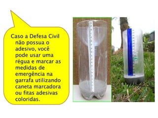 Caso a Defesa Civil não possua o adesivo, você pode usar uma régua e marcar as medidas de emergência na garrafa utilizando caneta marcadora ou fitas adesivas coloridas.  