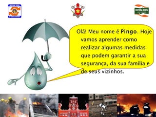 Olá! Meu nome é  Pingo . Hoje vamos aprender como realizar algumas medidas que podem garantir a sua segurança, da sua família e de seus vizinhos.  