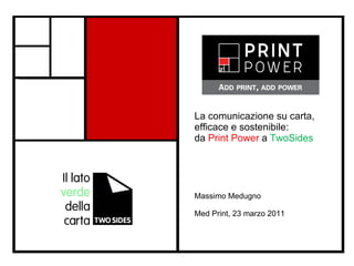 La comunicazione su carta, efficace e sostenibile:  da  Print Power  a  TwoSides Massimo Medugno  Med Print, 23 marzo 2011 