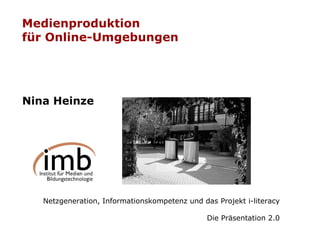 Medienproduktion  für Online-Umgebungen Nina Heinze Netzgeneration, Informationskompetenz und das Projekt i-literacy Die Präsentation 2.0 