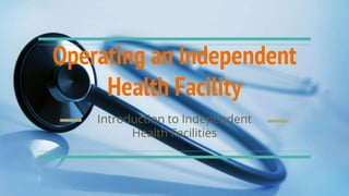 Operating an Independent
Health Facility
Introduction to Independent
Health Facilities
 