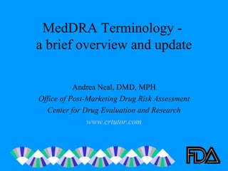 MedDRA Terminology -  a brief overview and update Andrea Neal, DMD, MPH Office of Post-Marketing Drug Risk Assessment Center for Drug Evaluation and Research www.crtutor.com 