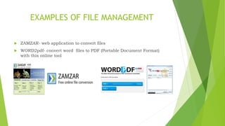 EXAMPLES OF FILE MANAGEMENT
 ZAMZAR- web application to convert files
 WORD2pdf- convert word files to PDF (Portable Document Format)
with this online tool
 