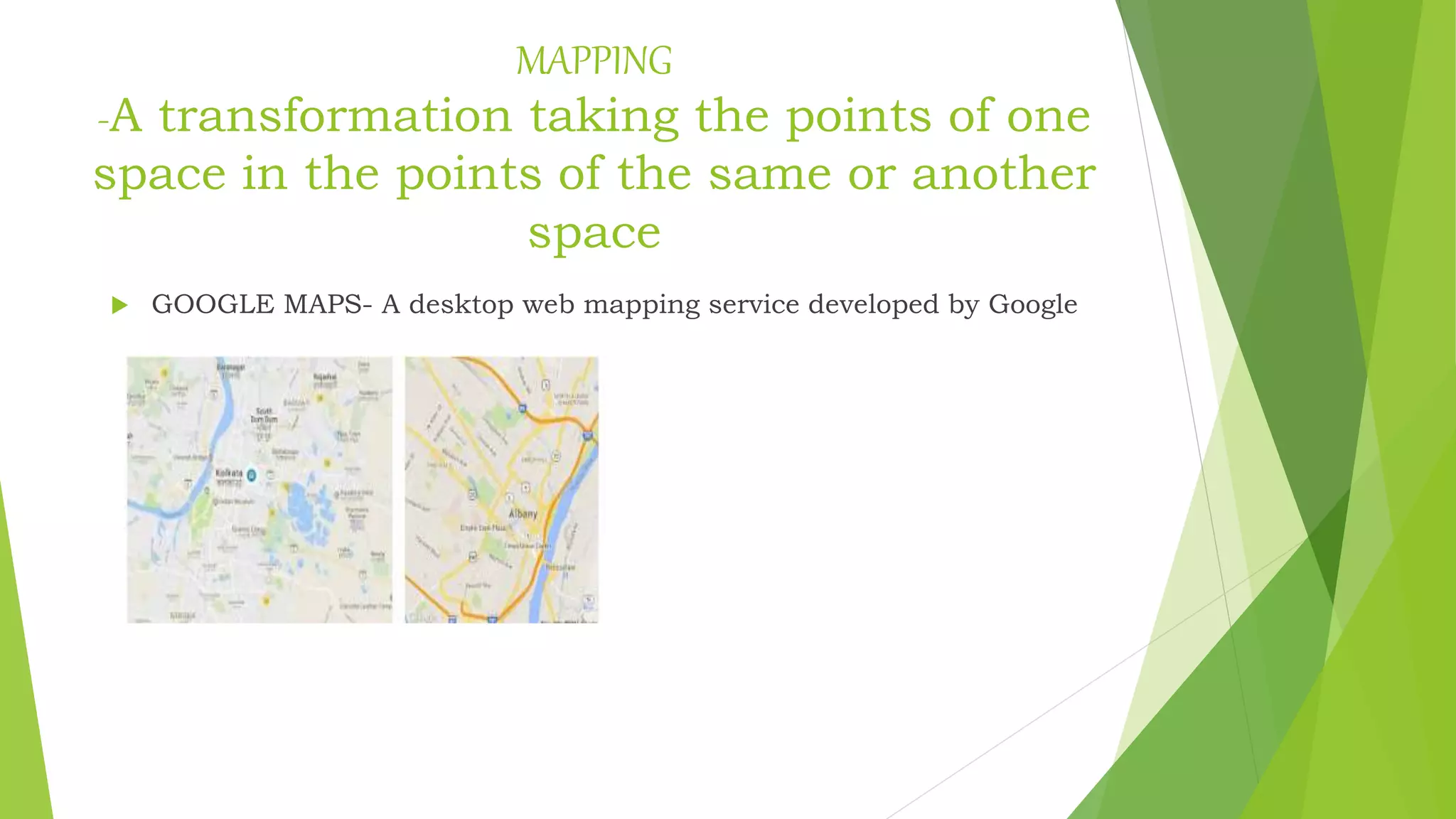 MAPPING
-A transformation taking the points of one
space in the points of the same or another
space
 GOOGLE MAPS- A desktop web mapping service developed by Google
 