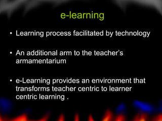 e-learning Learning process facilitated by technology An additional arm to the teacher’s armamentarium e-Learning provides an environment that transforms teacher centric to learner centric learning .  