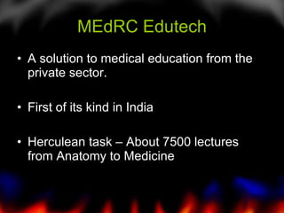 MEdRC Edutech A solution to medical education from the private sector. First of its kind in India Herculean task – About 7500 lectures from Anatomy to Medicine 