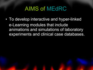 AIMS of  MEdRC  To develop interactive and hyper-linked  e-Learning modules that include animations and simulations of laboratory experiments and clinical case databases.   