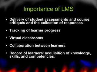 Delivery of student assessments and course critiques and the collection of responses    Tracking of learner progress    Virtual classrooms    Collaboration between learners    Record of learners’ acquisition of knowledge, skills, and competencies .   Importance of LMS 