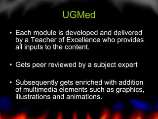 UGMed Each module is developed and delivered by a Teacher of Excellence who provides all inputs to the content. Gets peer reviewed by a subject expert  Subsequently gets enriched with addition of multimedia elements such as graphics, illustrations and animations.  
