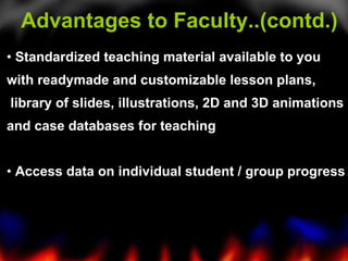 Standardized teaching material available to you  with readymade and customizable lesson plans, library of slides, illustrations, 2D and 3D animations  and case databases for teaching Access data on individual student / group progress   Advantages to Faculty..(contd.) 