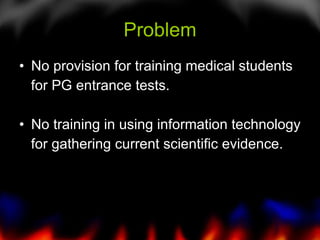 Problem No provision for training medical students  for PG entrance tests.  No training in using information technology  for gathering current scientific evidence.  