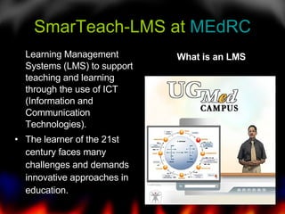 SmarTeach-LMS at  MEdRC <ul><li>Learning Management Systems (LMS) to support teaching and learning through the use of ICT ...