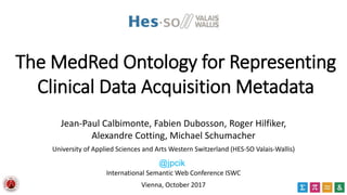 The MedRed Ontology for Representing
Clinical Data Acquisition Metadata
Jean-Paul Calbimonte, Fabien Dubosson, Roger Hilfiker,
Alexandre Cotting, Michael Schumacher
University of Applied Sciences and Arts Western Switzerland (HES-SO Valais-Wallis)
International Semantic Web Conference ISWC
Vienna, October 2017
@jpcik
 