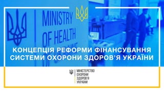КОНЦЕПЦІЯ РЕФОРМИ ФІНАНСУВАННЯ
СИСТЕМИ ОХОРОНИ ЗДОРОВ’Я УКРАЇНИ
 