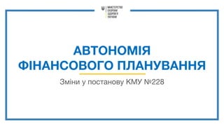 АВТОНОМІЯ
ФІНАНСОВОГО ПЛАНУВАННЯ
Зміни у постанову КМУ №228
 