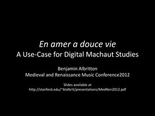 En amer a douce vie
A Use-Case for Digital Machaut Studies
                Benjamin Albritton
  Medieval and Renaissance Music Conference2012
                        Slides available at
   http://stanford.edu/~blalbrit/presentations/MedRen2012.pdf
 