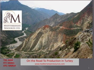 Mediterranean Resources Ltd.




TSX: MNR       On the Road To Production in Turkey
FFT: MHM1            www.mediterraneanresources.com
OTC: MNRUF
                                                      1
 