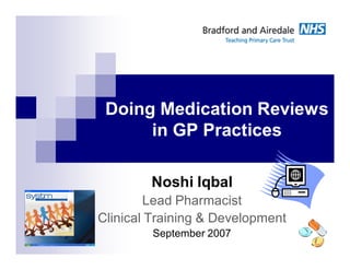 Doing Medication Reviews
      in GP Practices

        Noshi Iqbal
        Lead Pharmacist
Clinical Training & Development
         September 2007
 